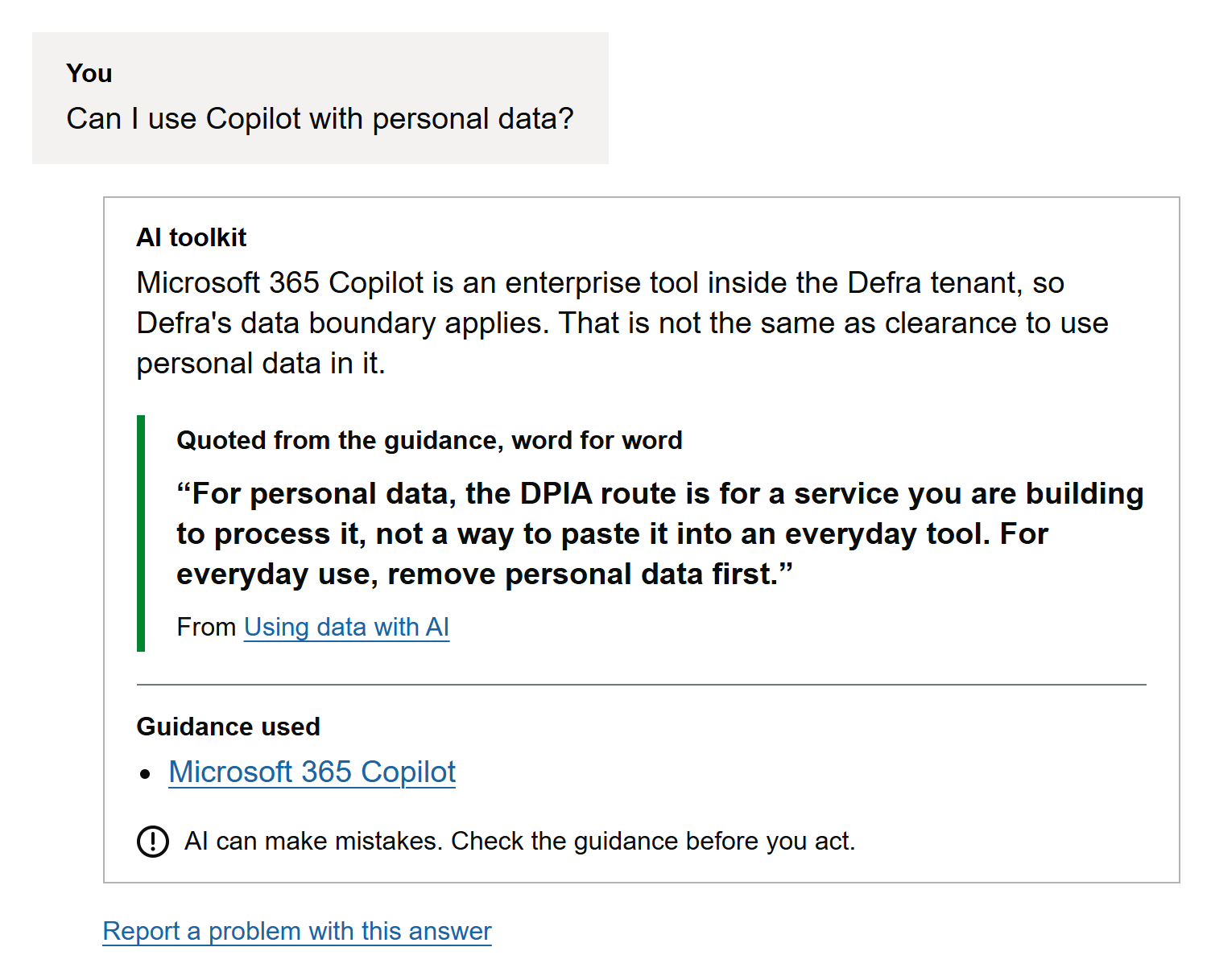 A question, "Can I use Copilot with personal data?", and the reply. The reply explains that Microsoft 365 Copilot is inside Defra's data boundary, but that is not clearance to use personal data in it. A rule from Using data with AI is shown in its own box, word for word: "For personal data, the DPIA route is for a service you are building to process it, not a way to paste it into an everyday tool. For everyday use, remove personal data first." Under it are the guidance used and the line "AI can make mistakes. Check the guidance before you act." Below the reply is a link to report a problem with this answer.